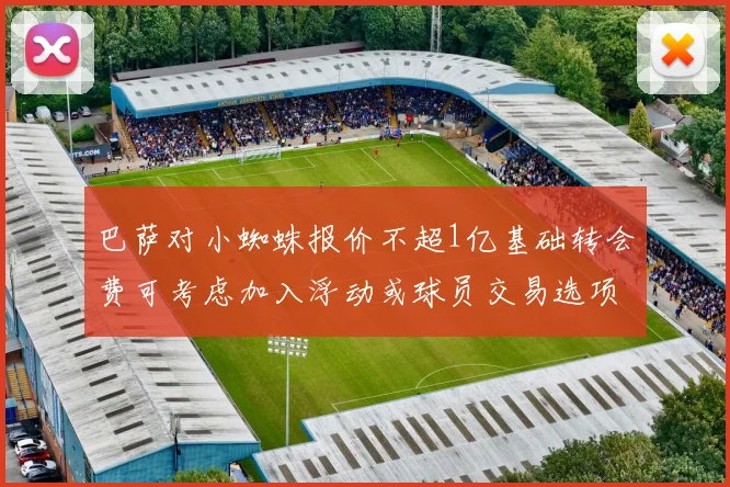 巴萨对小蜘蛛报价不超1亿基础转会费可考虑加入浮动或球员交易选项