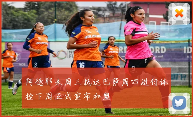 阿德耶米周三抵达巴萨周四进行体检下周正式宣布加盟