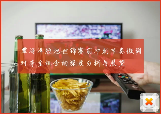 覃海洋短池世锦赛前冲刺节奏微调对夺金机会的深度分析与展望