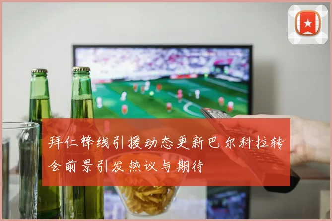 拜仁锋线引援动态更新巴尔科拉转会前景引发热议与期待