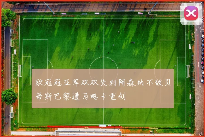 欧冠冠亚军双双失利阿森纳不敌贝蒂斯巴黎遭马略卡重创