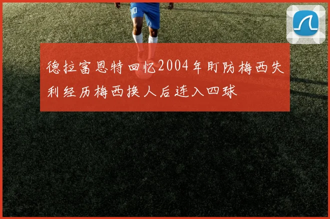 德拉富恩特回忆2004年盯防梅西失利经历梅西换人后连入四球