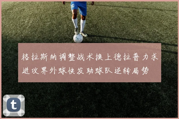 格拉斯纳调整战术换上德拉普力求进攻界外球快发助球队逆转局势