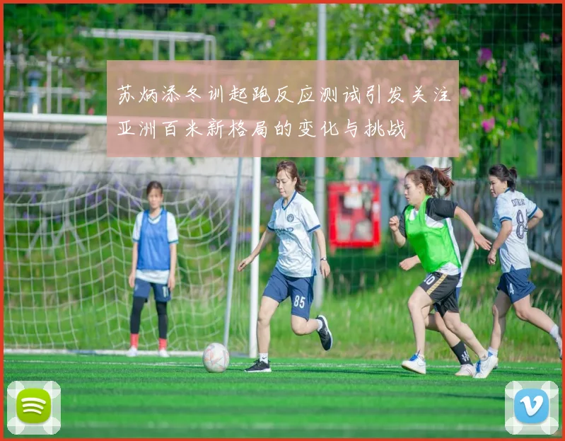 苏炳添冬训起跑反应测试引发关注亚洲百米新格局的变化与挑战