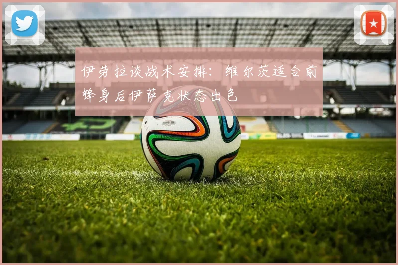 伊劳拉谈战术安排：维尔茨适合前锋身后伊萨克状态出色