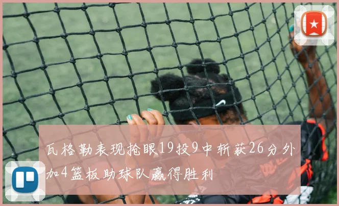 瓦格勒表现抢眼19投9中斩获26分外加4篮板助球队赢得胜利
