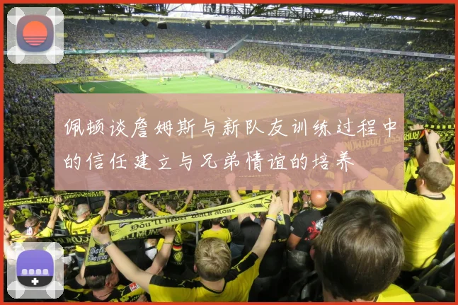 佩顿谈詹姆斯与新队友训练过程中的信任建立与兄弟情谊的培养